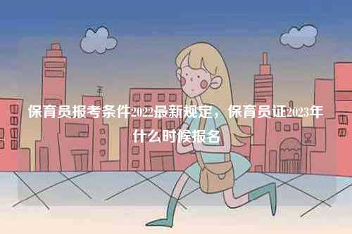 保育員報考條件2022最新規(guī)定，保育員證2023年什么時候報名-圖1
