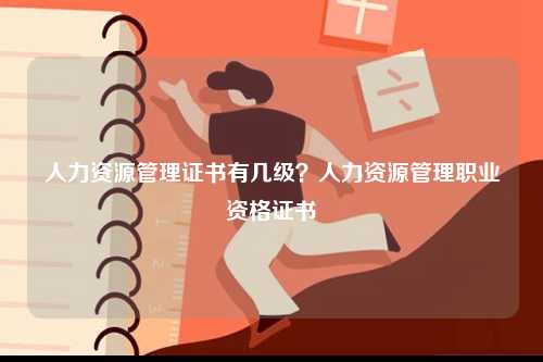 人力資源管理證書有幾級？人力資源管理職業(yè)資格證書-圖1