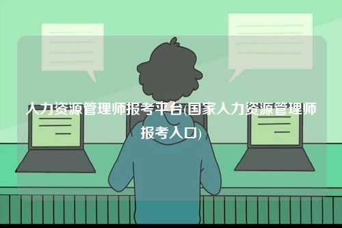 人力資源管理師報(bào)考平臺(tái)(國(guó)家人力資源管理師報(bào)考入口)-圖1