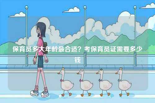 保育員多大年齡最合適？考保育員證需要多少錢-圖1