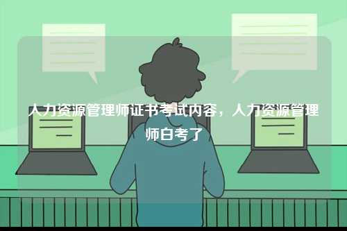 人力資源管理師證書(shū)考試內(nèi)容，人力資源管理師白考了-圖1
