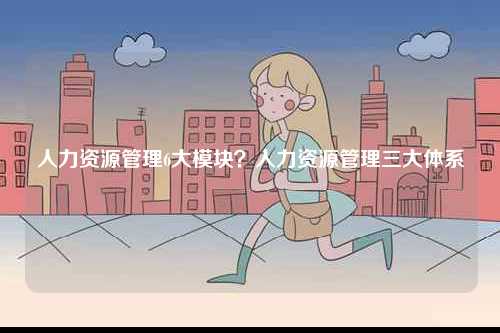 人力資源管理6大模塊？人力資源管理三大體系-圖1