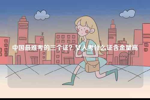 中國最難考的三個證？女人考什么證含金量高-圖1