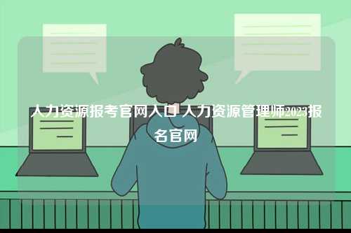 人力資源報(bào)考官網(wǎng)入口 人力資源管理師2023報(bào)名官網(wǎng)-圖1