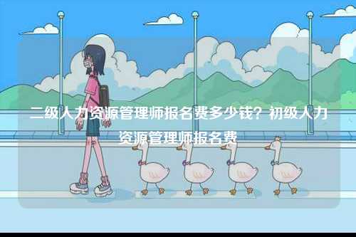 二級(jí)人力資源管理師報(bào)名費(fèi)多少錢(qián)？初級(jí)人力資源管理師報(bào)名費(fèi)-圖1