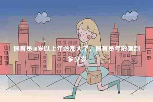 保育員40歲以上年齡都大了，保育員年齡限制多少歲-圖1