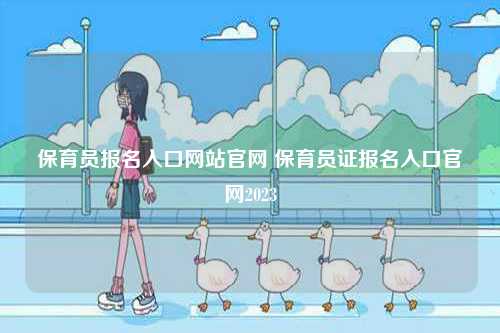 保育員報名入口網(wǎng)站官網(wǎng) 保育員證報名入口官網(wǎng)2023-圖1