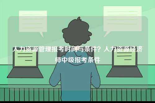 人力資源管理報(bào)考時(shí)間與條件？人力資源經(jīng)濟(jì)師中級(jí)報(bào)考條件-圖1