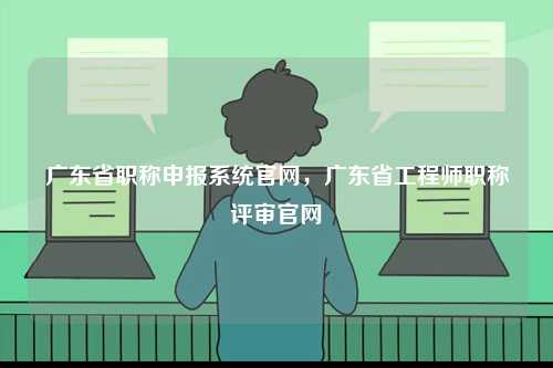 廣東省職稱申報系統(tǒng)官網，廣東省工程師職稱評審官網-圖1