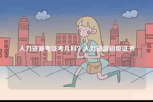 人力資源考證考幾科？人力資源初級證書-圖1