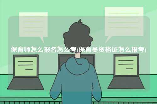 保育師怎么報(bào)名怎么考(保育員資格證怎么報(bào)考)-圖1