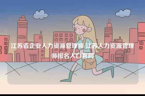 江蘇省企業(yè)人力資源管理師 江蘇人力資源管理師報(bào)名入口官網(wǎng)-圖1