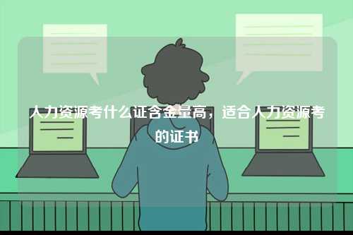 人力資源考什么證含金量高，適合人力資源考的證書-圖1
