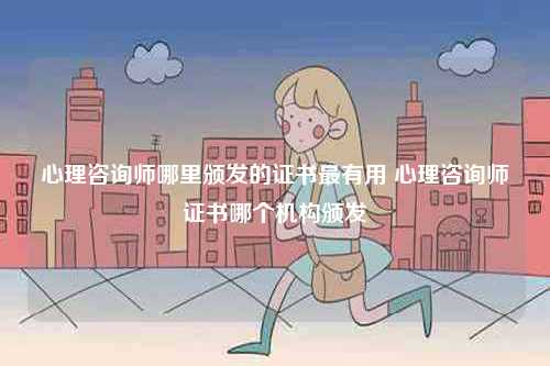心理咨詢師哪里頒發(fā)的證書最有用 心理咨詢師證書哪個機(jī)構(gòu)頒發(fā)-圖1