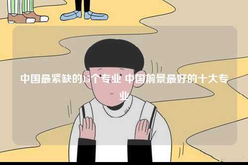 中國(guó)最緊缺的15個(gè)專業(yè) 中國(guó)前景最好的十大專業(yè)-圖1