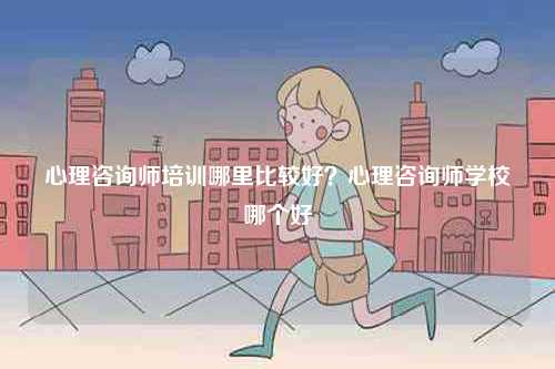 心理咨詢師培訓(xùn)哪里比較好？心理咨詢師學(xué)校哪個(gè)好-圖1