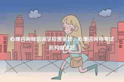 心理咨詢師培訓(xùn)學(xué)校哪家好，心理咨詢師考試機(jī)構(gòu)哪家好-圖1