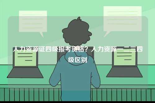 人力資源證四級(jí)報(bào)考資格？人力資源一二三四級(jí)區(qū)別-圖1