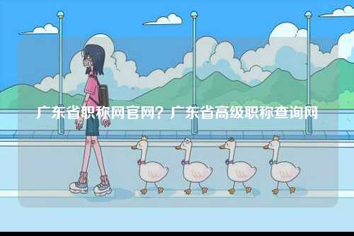 廣東省職稱網(wǎng)官網(wǎng)？廣東省高級職稱查詢網(wǎng)-圖1