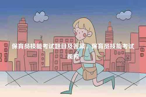 保育員技能考試題目及答案，保育員技能考試視頻-圖1