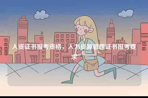 人資證書報考資格，人力資源管理證書報考要求-圖1