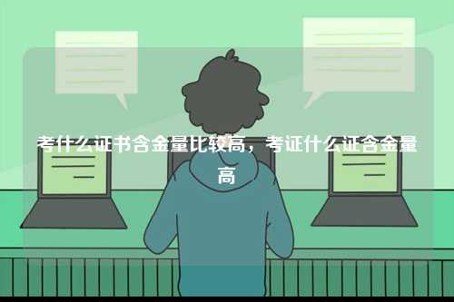 考什么證書含金量比較高，考證什么證含金量高-圖1