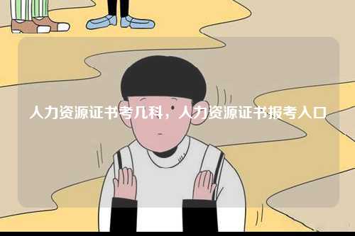 人力資源證書(shū)考幾科，人力資源證書(shū)報(bào)考入口-圖1
