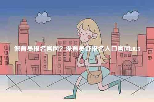 保育員報名官網(wǎng)？保育員證報名入口官網(wǎng)2023-圖1