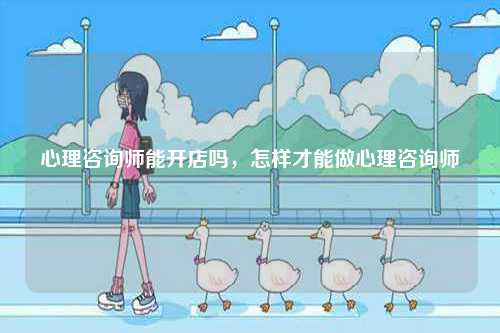 心理咨詢師能開店嗎，怎樣才能做心理咨詢師-圖1