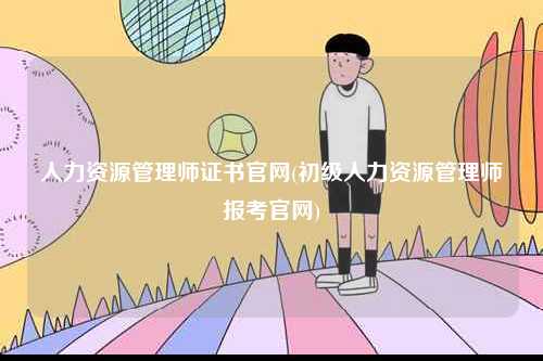 人力資源管理師證書官網(wǎng)(初級人力資源管理師報(bào)考官網(wǎng))-圖1
