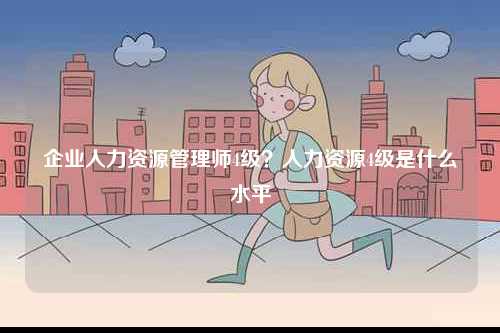 企業(yè)人力資源管理師4級？人力資源4級是什么水平-圖1