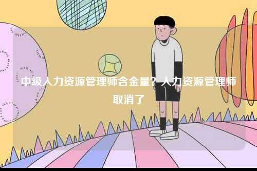 中級(jí)人力資源管理師含金量？人力資源管理師取消了-圖1