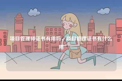 項(xiàng)目管理師證書有用嗎，項(xiàng)目管理證書有什么用-圖1