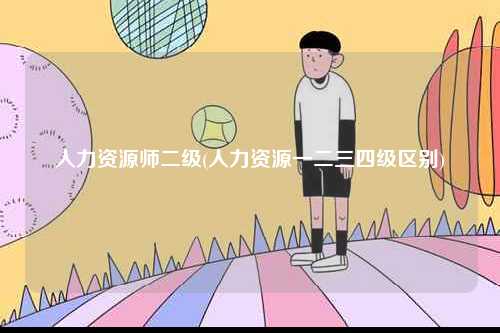 人力資源師二級(人力資源一二三四級區(qū)別)-圖1