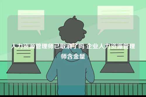 人力資源管理師已取消了嗎 企業(yè)人力資源管理師含金量-圖1