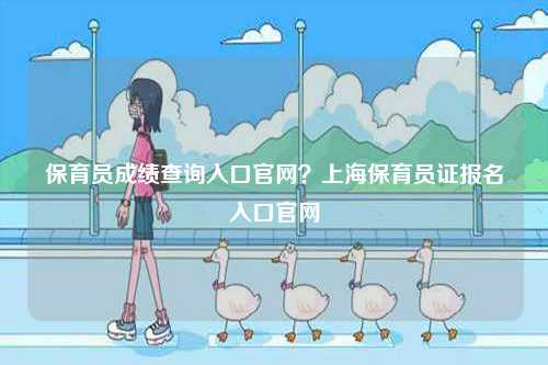 保育員成績查詢?nèi)肟诠倬W(wǎng)？上海保育員證報(bào)名入口官網(wǎng)-圖1