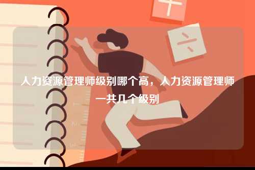 人力資源管理師級別哪個高，人力資源管理師一共幾個級別-圖1