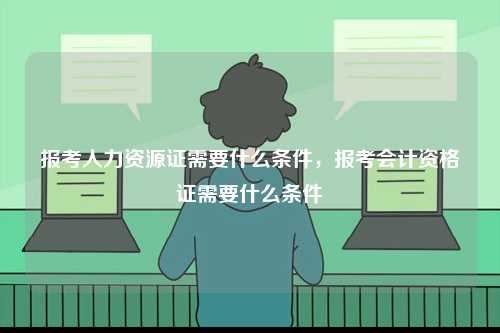 報考人力資源證需要什么條件，報考會計資格證需要什么條件-圖1