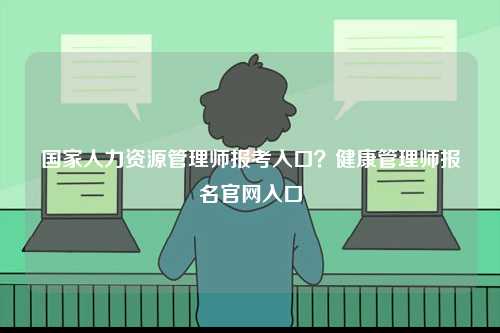 國家人力資源管理師報(bào)考入口？健康管理師報(bào)名官網(wǎng)入口-圖1