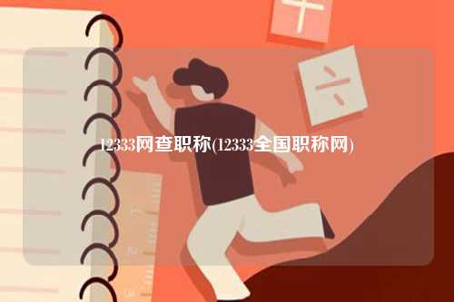12333網(wǎng)查職稱(12333全國(guó)職稱網(wǎng))-圖1