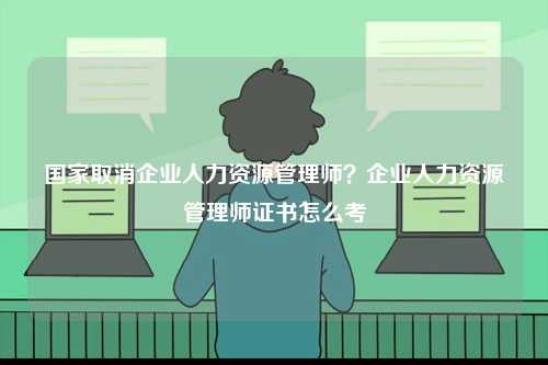 國家取消企業(yè)人力資源管理師？企業(yè)人力資源管理師證書怎么考-圖1