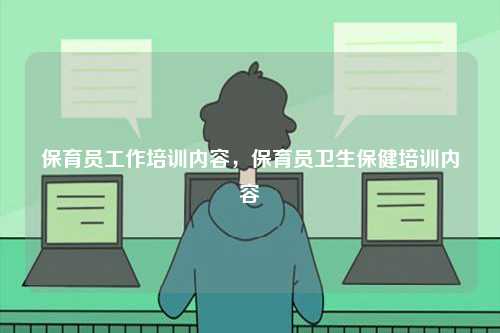 保育員工作培訓(xùn)內(nèi)容，保育員衛(wèi)生保健培訓(xùn)內(nèi)容-圖1