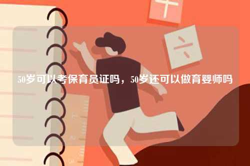 50歲可以考保育員證嗎，50歲還可以做育嬰師嗎-圖1