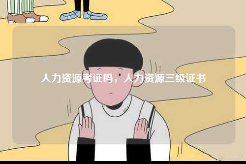 人力資源考證嗎，人力資源三級(jí)證書-圖1