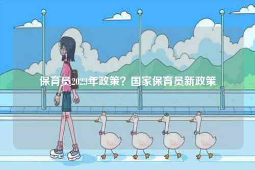 保育員2023年政策？國家保育員新政策-圖1