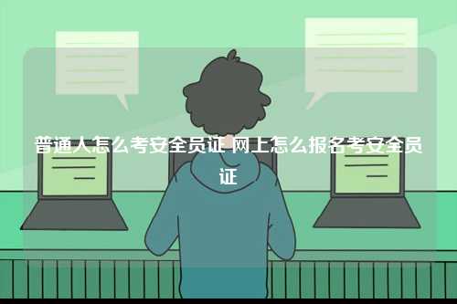 普通人怎么考安全員證 網(wǎng)上怎么報(bào)名考安全員證-圖1