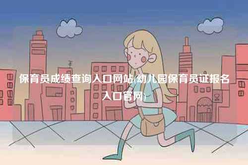 保育員成績查詢?nèi)肟诰W(wǎng)站(幼兒園保育員證報名入口官網(wǎng))-圖1