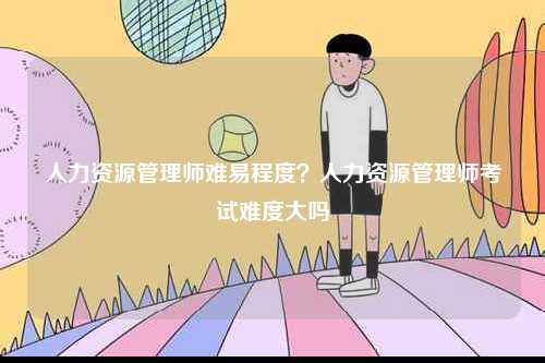 人力資源管理師難易程度？人力資源管理師考試難度大嗎-圖1
