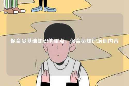 保育員基礎(chǔ)知識的重點，保育員知識培訓內(nèi)容-圖1
