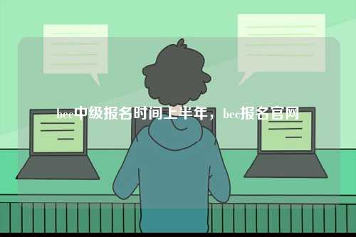 bec中級報名時間上半年，bec報名官網(wǎng)-圖1